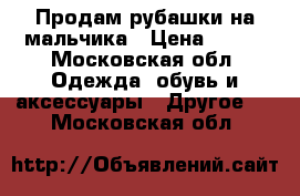 Продам рубашки на мальчика › Цена ­ 300 - Московская обл. Одежда, обувь и аксессуары » Другое   . Московская обл.